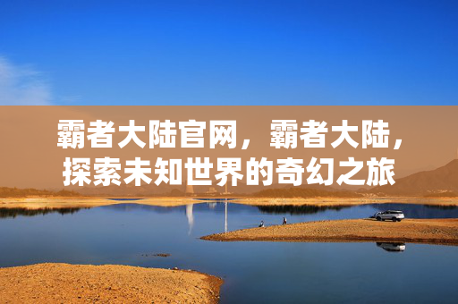 霸者大陆官网,霸者大陆,探索未知世界的奇幻之旅 霸者大陆官网,霸者大陆,探索未知世界的奇幻之旅