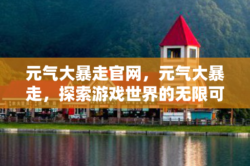元气大暴走官网,元气大暴走,探索游戏世界的无限可能 元气大暴走官网,元气大暴走,探索游戏世界的无限可能