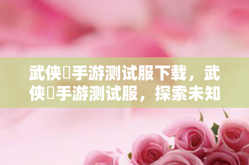 武侠乂手游测试服下载，武侠乂手游测试服，探索未知江湖，体验全新武侠世界