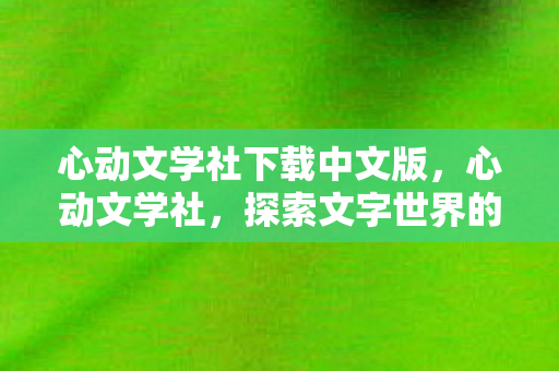 心动文学社下载中文版,心动文学社,探索文字世界的奇妙之旅 心动文学社下载中文版,心动文学社,探索文字世界的奇妙之旅