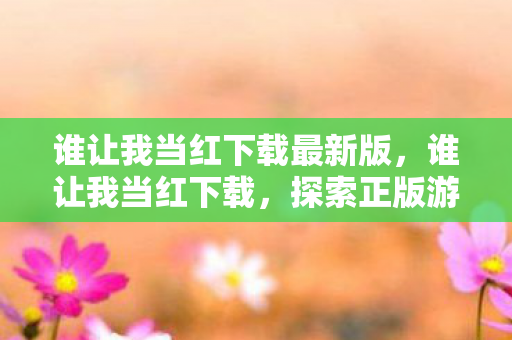 谁让我当红下载最新版,谁让我当红下载,探索正版游戏的魅力与未来 谁让我当红下载最新版,谁让我当红下载,探索正版游戏的魅力与未来