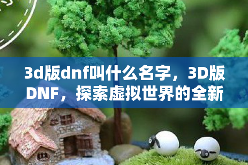 3d版dnf叫什么名字,3D版DNF,探索虚拟世界的全新冒险 3d版dnf叫什么名字,3D版DNF,探索虚拟世界的全新冒险