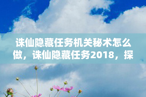 诛仙隐藏任务机关秘术怎么做,诛仙隐藏任务2018,探索未知,解锁神秘 诛仙隐藏任务机关秘术怎么做,诛仙隐藏任务2018,探索未知,解锁神秘