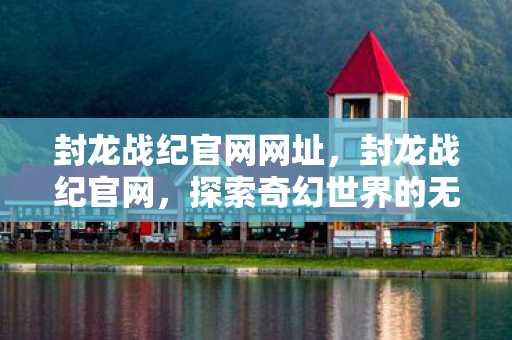 封龙战纪官网网址,封龙战纪官网,探索奇幻世界的无限可能 封龙战纪官网网址,封龙战纪官网,探索奇幻世界的无限可能
