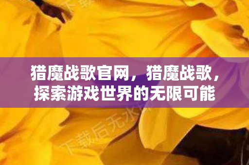 猎魔战歌官网，猎魔战歌，探索游戏世界的无限可能