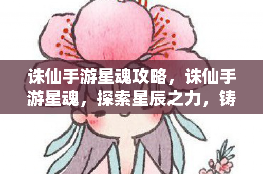 诛仙手游星魂攻略，诛仙手游星魂，探索星辰之力，铸就非凡传奇