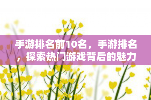 手游排名前10名,手游排名,探索热门游戏背后的魅力 手游排名前10名,手游排名,探索热门游戏背后的魅力