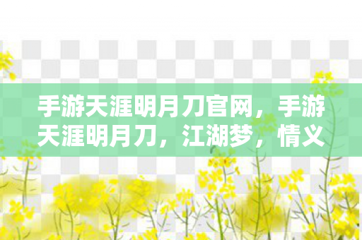 手游天涯明月刀官网,手游天涯明月刀,江湖梦,情义长 手游天涯明月刀官网,手游天涯明月刀,江湖梦,情义长
