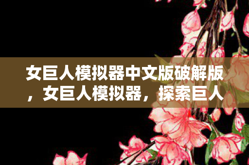 女巨人模拟器中文版破解版,女巨人模拟器,探索巨人世界的奇妙之旅 女巨人模拟器中文版破解版,女巨人模拟器,探索巨人世界的奇妙之旅