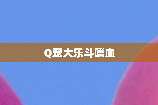 Q宠大乐斗嗜血