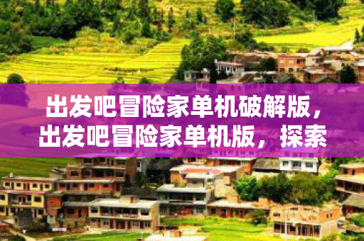 出发吧冒险家单机破解版,出发吧冒险家单机版,探索未知世界的奇妙之旅 出发吧冒险家单机破解版,出发吧冒险家单机版,探索未知世界的奇妙之旅