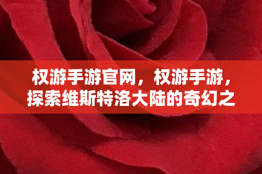 权游手游官网，权游手游，探索维斯特洛大陆的奇幻之旅
