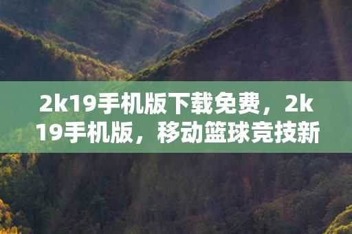 2k19手机版下载免费,2k19手机版,移动篮球竞技新体验 2k19手机版下载免费,2k19手机版,移动篮球竞技新体验