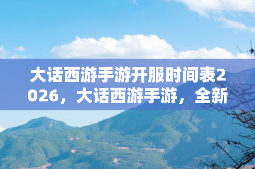 大话西游手游开服时间表2026,大话西游手游,全新服务器开启,探索无限可能 大话西游手游开服时间表2026,大话西游手游,全新服务器开启,探索无限可能
