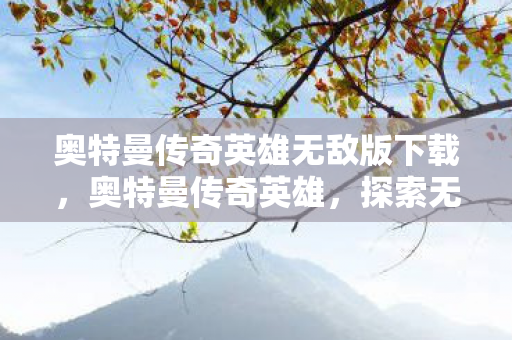 奥特曼传奇英雄无敌版下载，奥特曼传奇英雄，探索无尽宇宙的传奇之旅