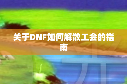 关于DNF如何解散工会的指南 关于DNF如何解散工会的指南