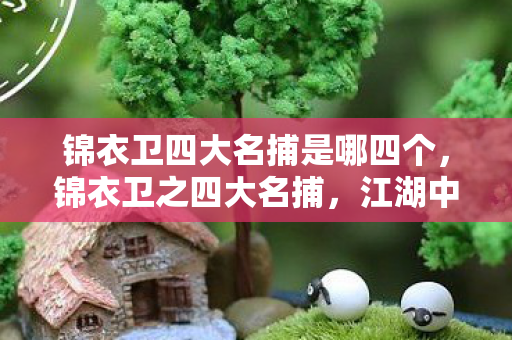 锦衣卫四大名捕是哪四个,锦衣卫之四大名捕,江湖中的守护者 锦衣卫四大名捕是哪四个,锦衣卫之四大名捕,江湖中的守护者