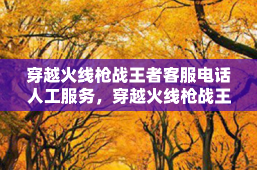 穿越火线枪战王者客服电话人工服务图片