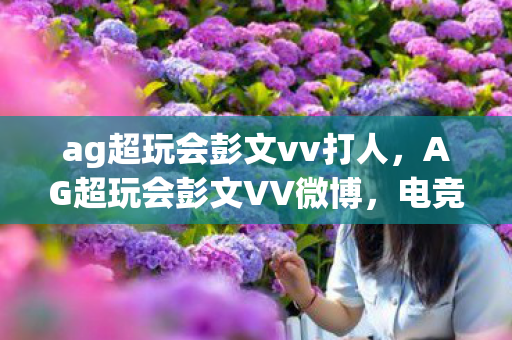ag超玩会彭文vv打人图片