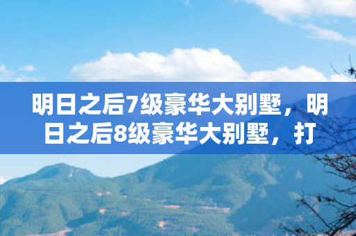明日之后7级豪华大别墅,明日之后8级豪华大别墅,打造理想家园的终极指南 明日之后7级豪华大别墅,明日之后8级豪华大别墅,打造理想家园的终极指南