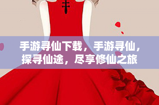 手游寻仙下载,手游寻仙,探寻仙途,尽享修仙之旅 手游寻仙下载,手游寻仙,探寻仙途,尽享修仙之旅