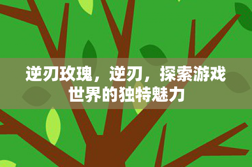 逆刃玫瑰，逆刃，探索游戏世界的独特魅力