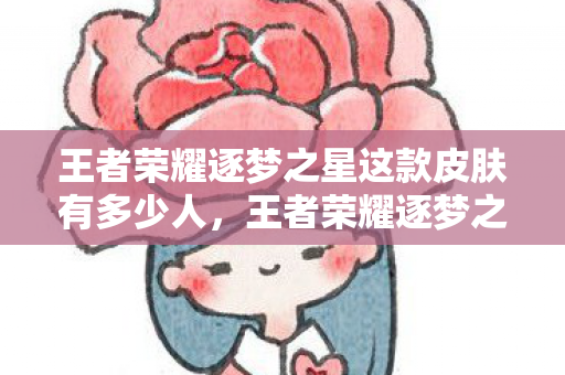 王者荣耀逐梦之星这款皮肤有多少人，王者荣耀逐梦之星，探索游戏内购与虚拟经济的奥秘