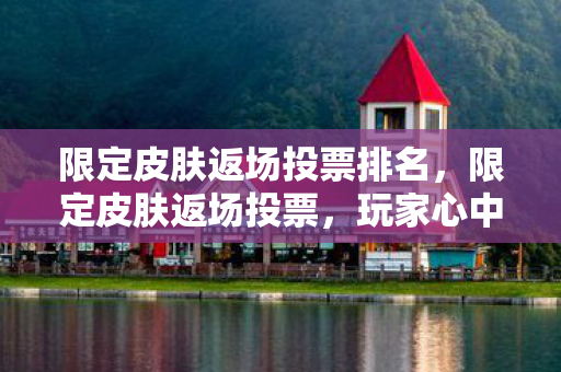 限定皮肤返场投票排名，限定皮肤返场投票，玩家心中的白月光与朱砂痣
