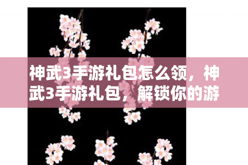 神武3手游礼包怎么领,神武3手游礼包,解锁你的游戏新体验 神武3手游礼包怎么领,神武3手游礼包,解锁你的游戏新体验