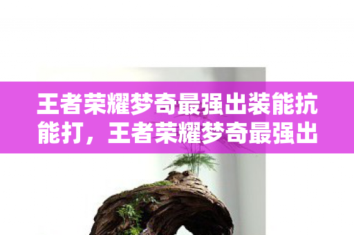 王者荣耀梦奇最强出装能抗能打,王者荣耀梦奇最强出装,重塑战场格局的六神装搭配 王者荣耀梦奇最强出装能抗能打,王者荣耀梦奇最强出装,重塑战场格局的六神装搭配