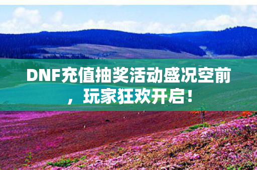 DNF充值抽奖活动盛况空前,玩家狂欢开启! DNF充值抽奖活动盛况空前,玩家狂欢开启!