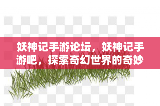妖神记手游论坛,妖神记手游吧,探索奇幻世界的奇妙之旅 妖神记手游论坛,妖神记手游吧,探索奇幻世界的奇妙之旅