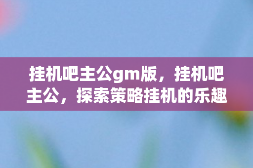 挂机吧主公gm版,挂机吧主公,探索策略挂机的乐趣与策略深度 挂机吧主公gm版,挂机吧主公,探索策略挂机的乐趣与策略深度
