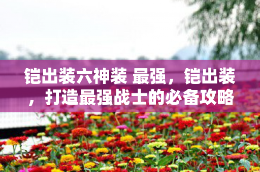 铠出装六神装 最强,铠出装,打造最强战士的必备攻略 铠出装六神装 最强,铠出装,打造最强战士的必备攻略