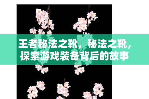 王者秘法之靴,秘法之靴,探索游戏装备背后的故事 王者秘法之靴,秘法之靴,探索游戏装备背后的故事