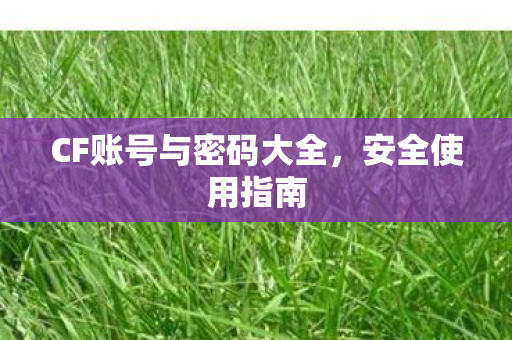 CF账号与密码大全,安全使用指南 CF账号与密码大全,安全使用指南