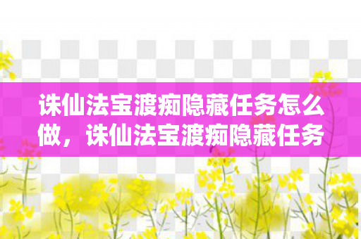 诛仙法宝渡痴隐藏任务怎么做，诛仙法宝渡痴隐藏任务揭秘，探寻未知的挑战与奖励