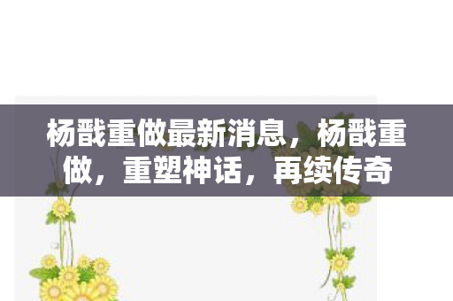 杨戬重做最新消息，杨戬重做，重塑神话，再续传奇