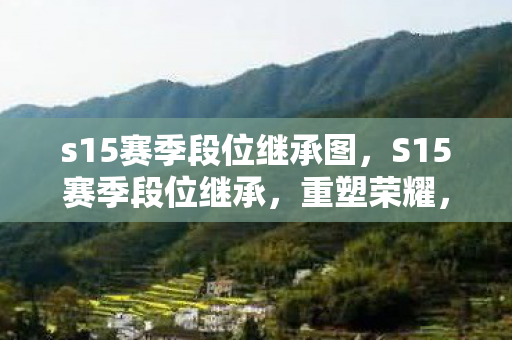 s15赛季段位继承图,S15赛季段位继承,重塑荣耀,开启新篇章 s15赛季段位继承图,S15赛季段位继承,重塑荣耀,开启新篇章
