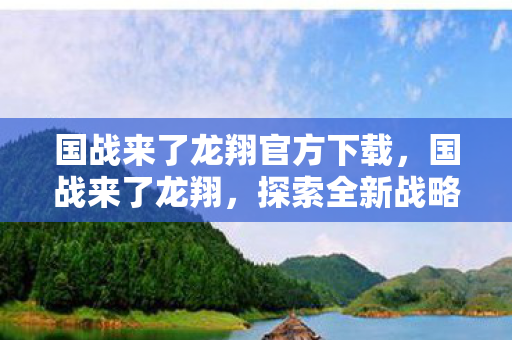 国战来了龙翔官方下载,国战来了龙翔,探索全新战略国战体验 国战来了龙翔官方下载,国战来了龙翔,探索全新战略国战体验