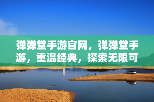 弹弹堂手游官网，弹弹堂手游，重温经典，探索无限可能