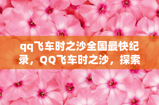 qq飞车时之沙全国最快纪录,QQ飞车时之沙,探索无限可能的竞速之旅 qq飞车时之沙全国最快纪录,QQ飞车时之沙,探索无限可能的竞速之旅
