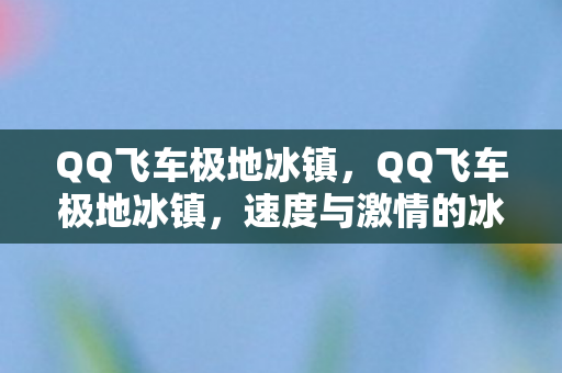 QQ飞车极地冰镇,QQ飞车极地冰镇,速度与激情的冰雪盛宴 QQ飞车极地冰镇,QQ飞车极地冰镇,速度与激情的冰雪盛宴