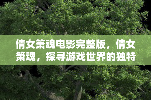 倩女箫魂电影完整版，倩女箫魂，探寻游戏世界的独特魅力