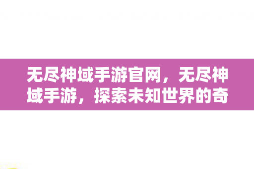 无尽神域手游官网,无尽神域手游,探索未知世界的奇幻之旅 无尽神域手游官网,无尽神域手游,探索未知世界的奇幻之旅