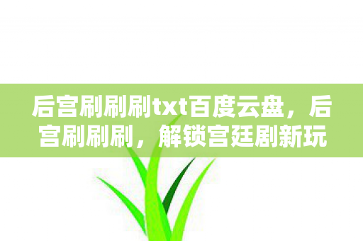 后宫刷刷刷txt百度云盘,后宫刷刷刷,解锁宫廷剧新玩法 后宫刷刷刷txt百度云盘,后宫刷刷刷,解锁宫廷剧新玩法