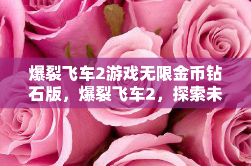 爆裂飞车2游戏无限金币钻石版,爆裂飞车2,探索未知世界的极速之旅 爆裂飞车2游戏无限金币钻石版,爆裂飞车2,探索未知世界的极速之旅