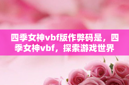 四季女神vbf版作弊码是,四季女神vbf,探索游戏世界的奇妙之旅 四季女神vbf版作弊码是,四季女神vbf,探索游戏世界的奇妙之旅