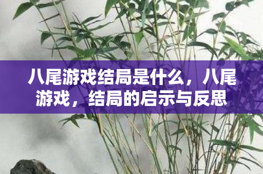 八尾游戏结局是什么,八尾游戏,结局的启示与反思 八尾游戏结局是什么,八尾游戏,结局的启示与反思