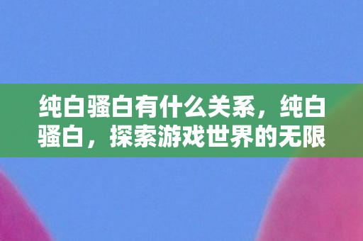 纯白骚白有什么关系，纯白骚白，探索游戏世界的无限可能